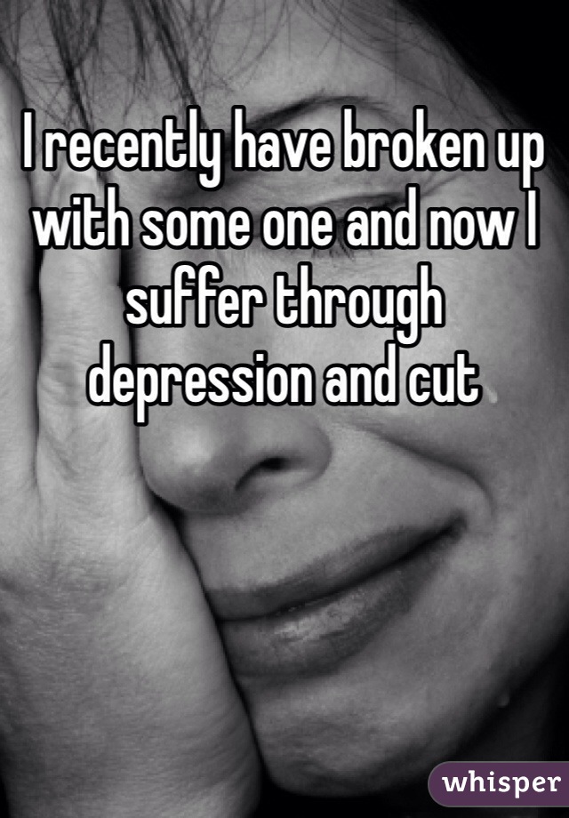 I recently have broken up with some one and now I suffer through depression and cut