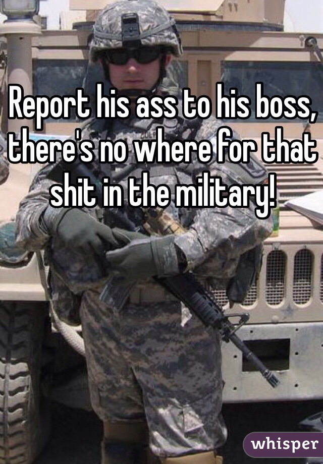 Report his ass to his boss, there's no where for that shit in the military! 