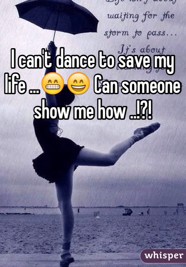 I can't dance to save my life ...😁😄 Can someone show me how ..!?!