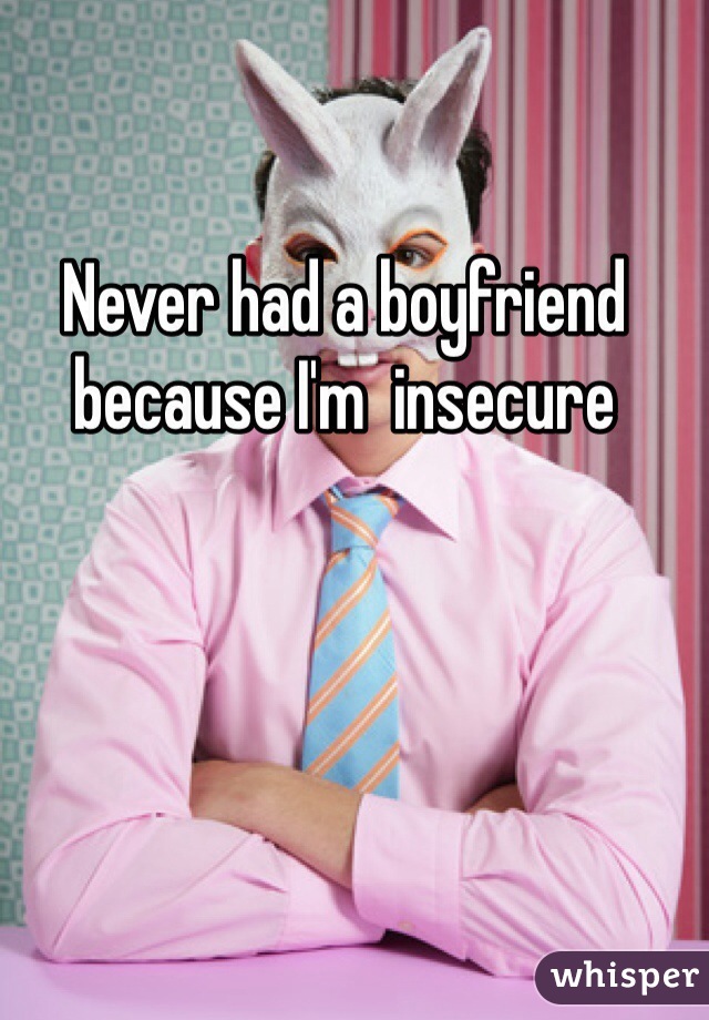 Never had a boyfriend because I'm  insecure 