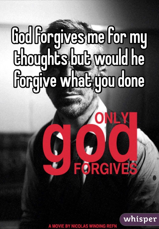God forgives me for my thoughts but would he forgive what you done 
