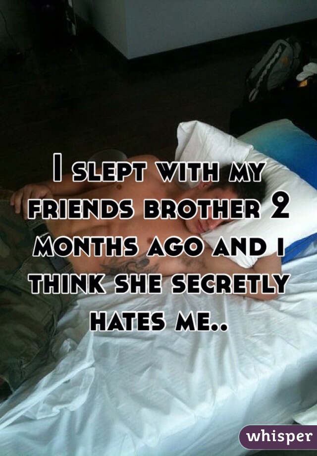 I slept with my friends brother 2 months ago and i think she secretly hates me..