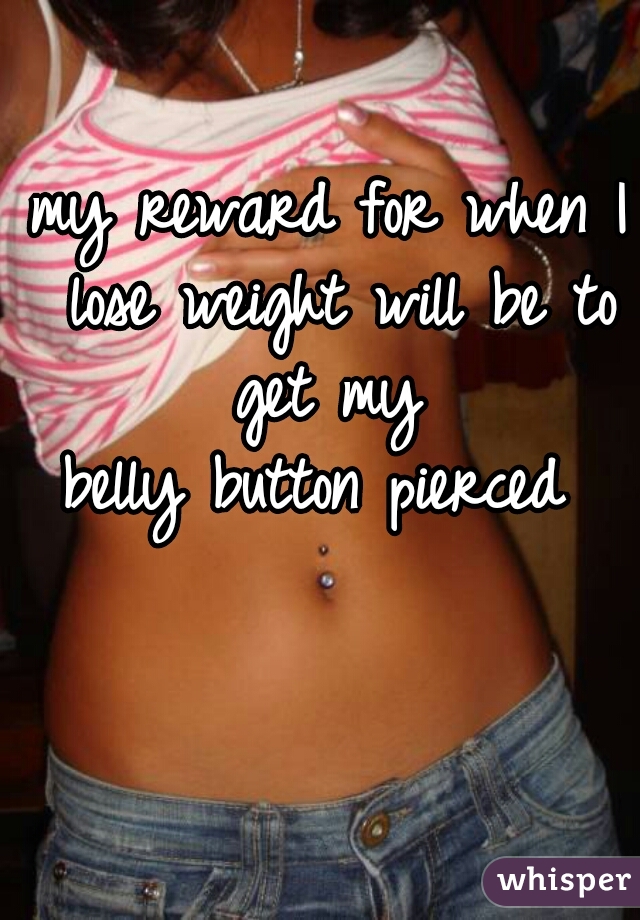 my reward for when I lose weight will be to get my 
belly button pierced 
