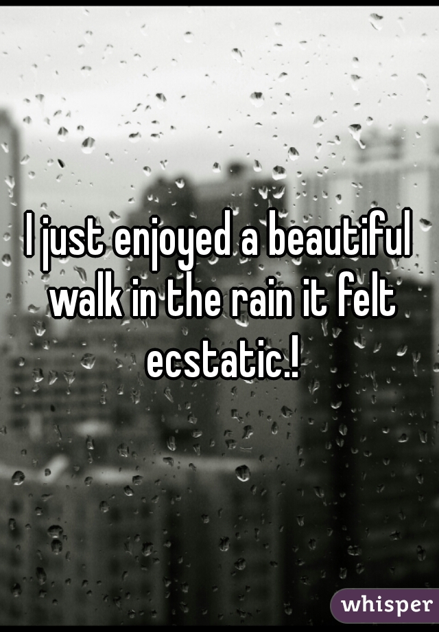 I just enjoyed a beautiful walk in the rain it felt ecstatic.!