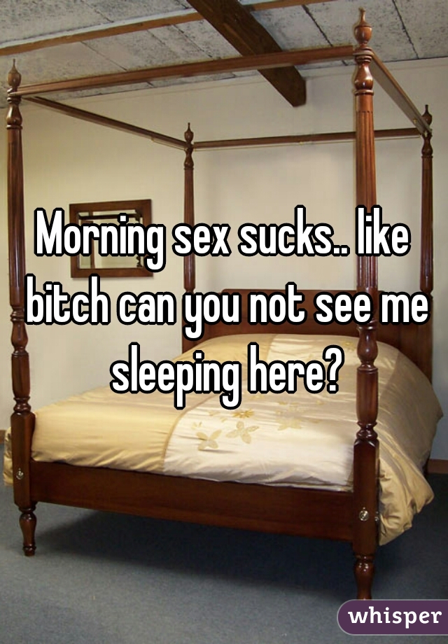 Morning sex sucks.. like bitch can you not see me sleeping here?