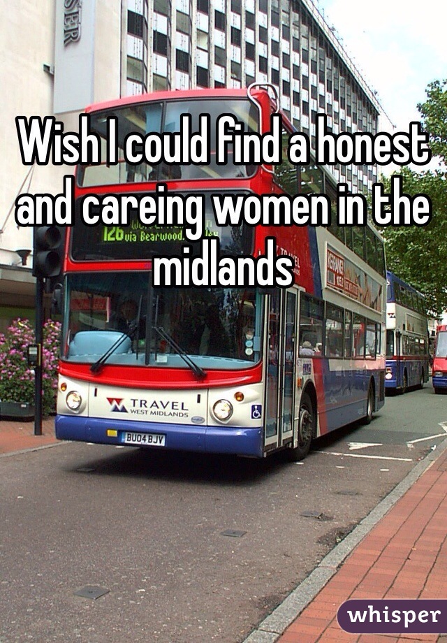 Wish I could find a honest and careing women in the midlands