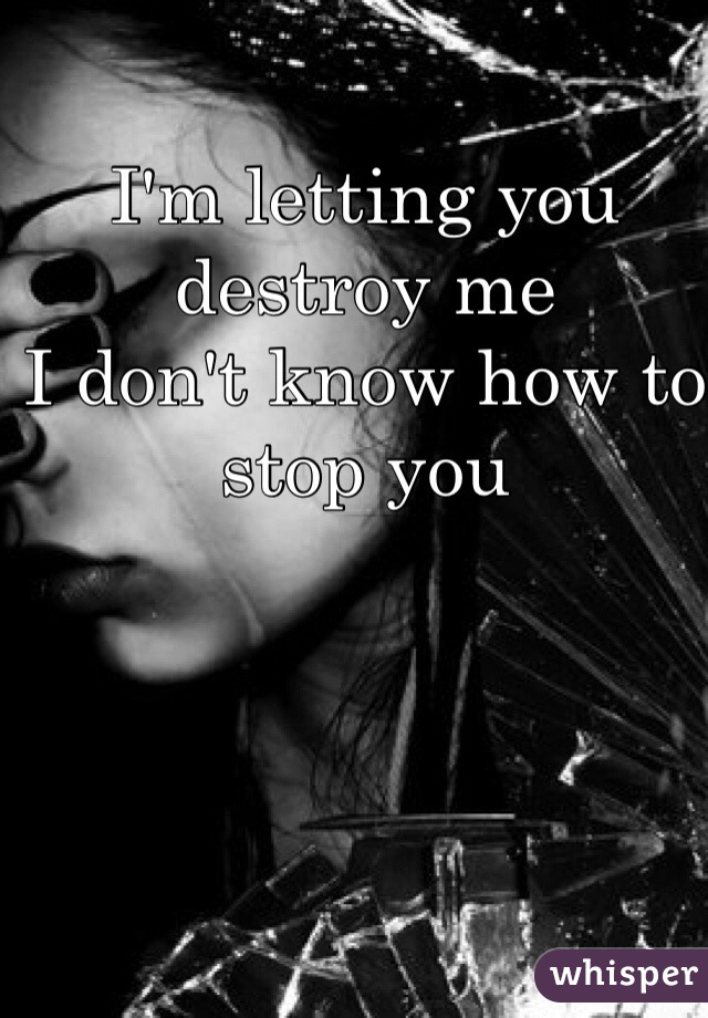 I'm letting you destroy me 
I don't know how to stop you 
