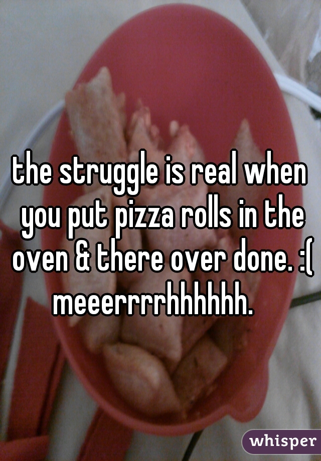 the struggle is real when you put pizza rolls in the oven & there over done. :( meeerrrrhhhhhh.   