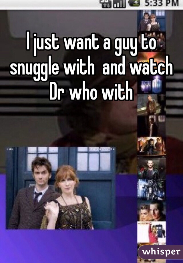I just want a guy to snuggle with  and watch Dr who with 