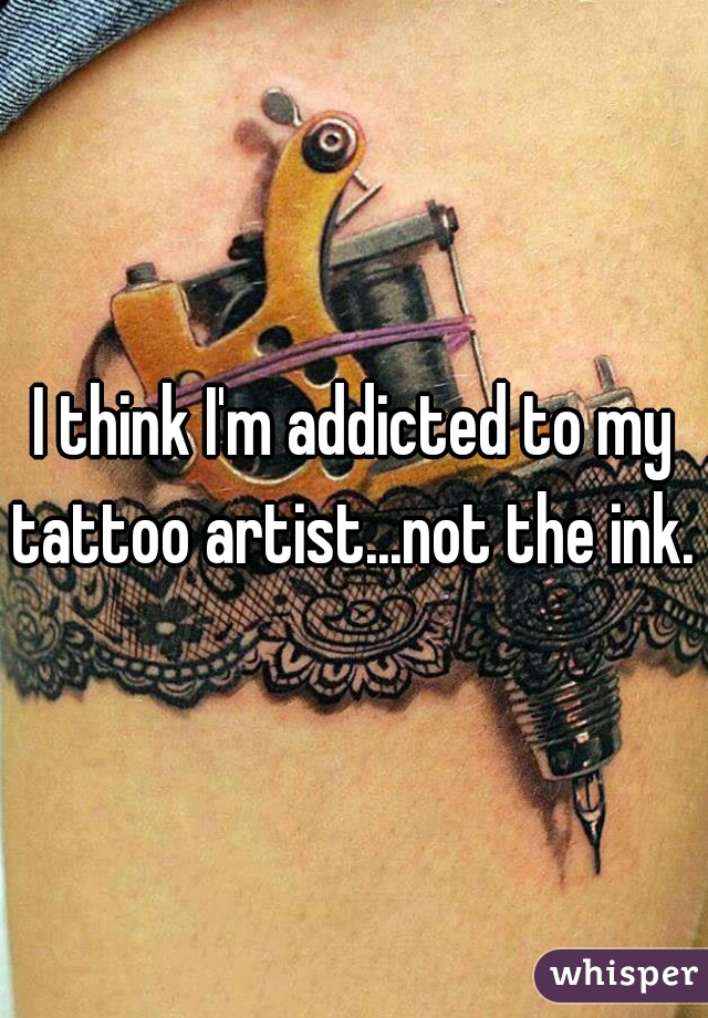 I think I'm addicted to my tattoo artist...not the ink. 