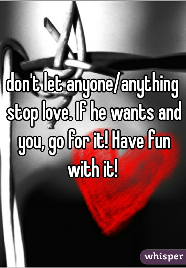 don't let anyone/anything stop love. If he wants and you, go for it! Have fun with it! 