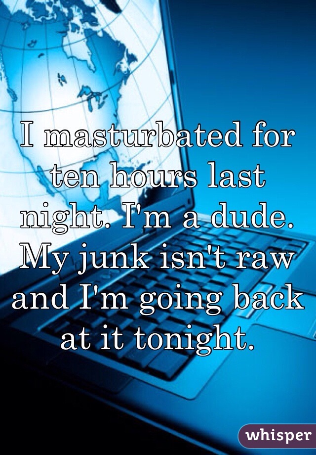 I masturbated for ten hours last night. I'm a dude. My junk isn't raw and I'm going back at it tonight. 