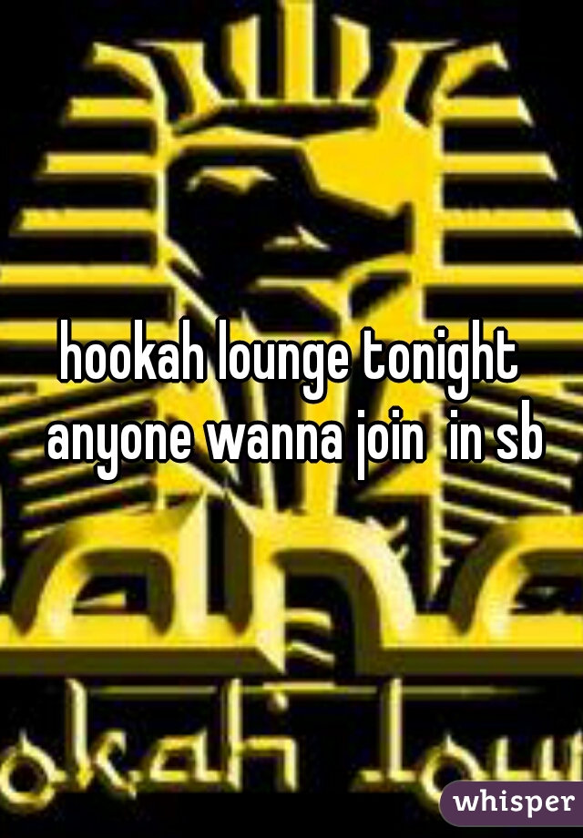 hookah lounge tonight anyone wanna join  in sb