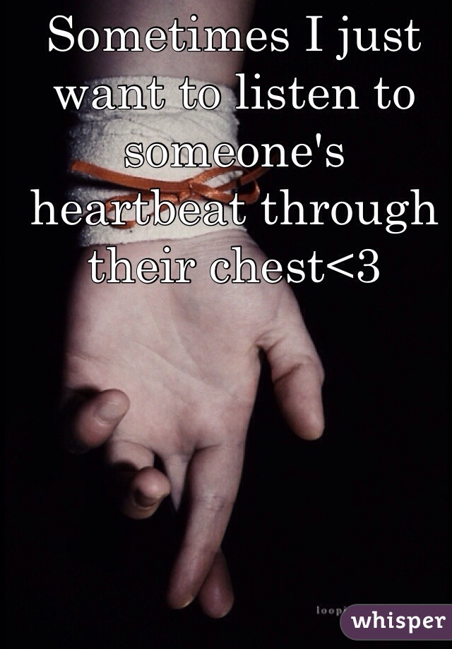 Sometimes I just want to listen to someone's heartbeat through their chest<3 