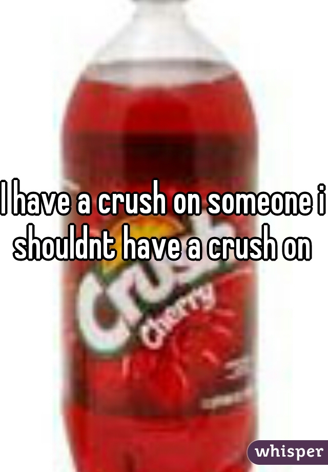 I have a crush on someone i shouldnt have a crush on 