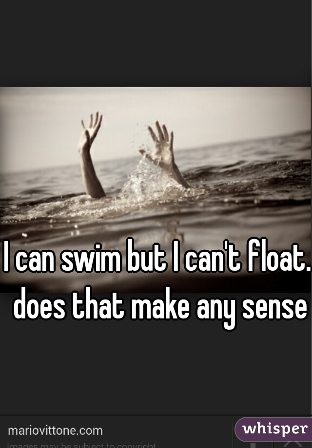 I can swim but I can't float.  does that make any sense ?