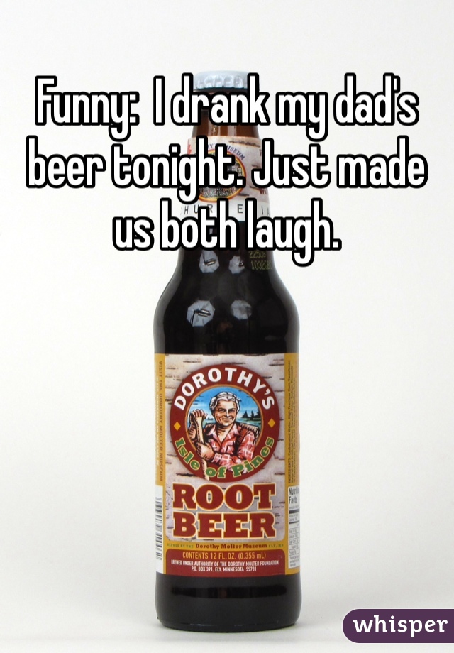 Funny:  I drank my dad's beer tonight. Just made us both laugh. 