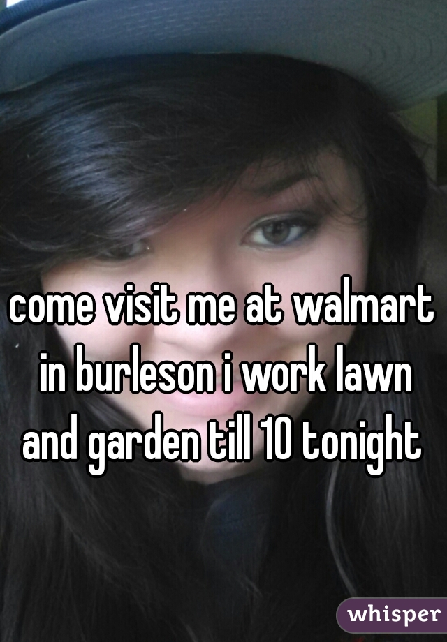 come visit me at walmart in burleson i work lawn and garden till 10 tonight 