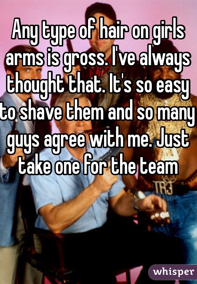 Any type of hair on girls arms is gross. I've always thought that. It's so easy to shave them and so many guys agree with me. Just take one for the team 
