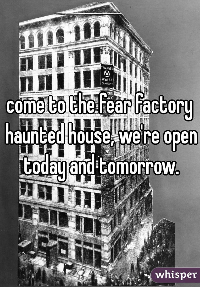 come to the fear factory haunted house, we're open today and tomorrow.