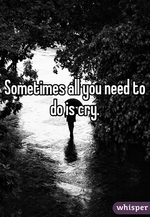 Sometimes all you need to do is cry. 