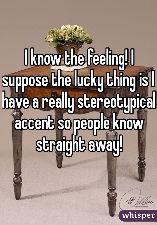 I know the feeling! I suppose the lucky thing is I have a really stereotypical accent so people know straight away! 