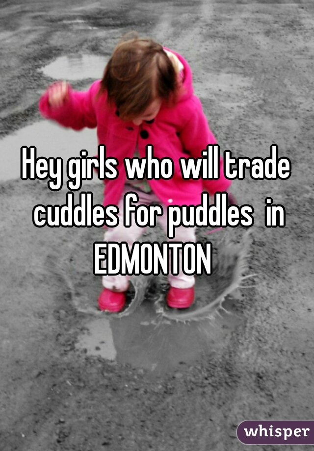 Hey girls who will trade cuddles for puddles  in EDMONTON  