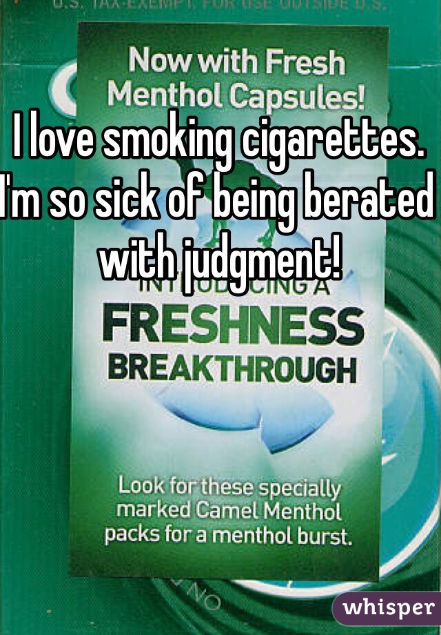 I love smoking cigarettes.  I'm so sick of being berated with judgment!