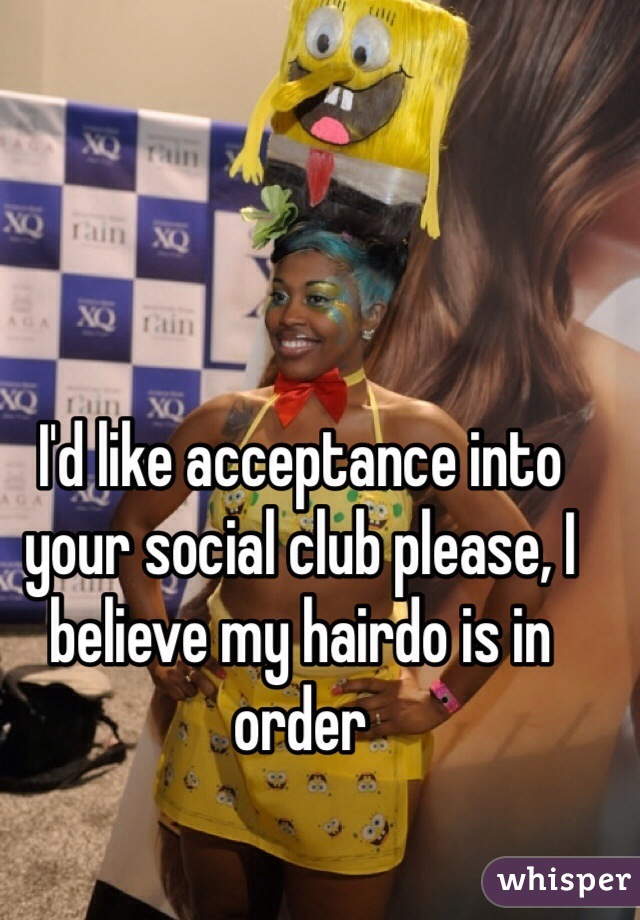 I'd like acceptance into your social club please, I believe my hairdo is in order