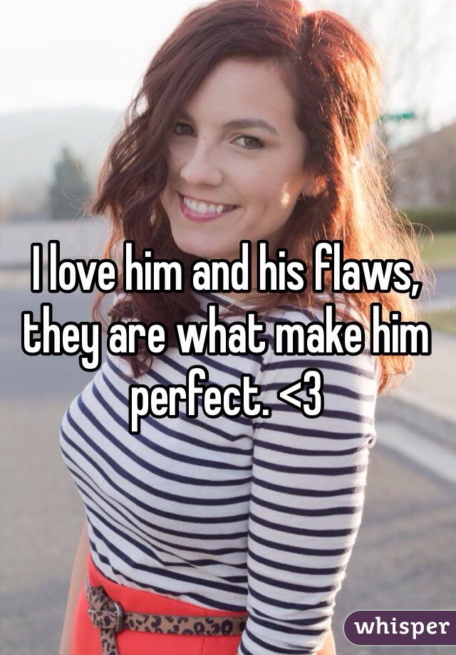 I love him and his flaws, they are what make him perfect. <3