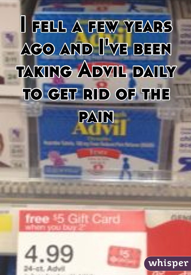 I fell a few years ago and I've been taking Advil daily to get rid of the pain