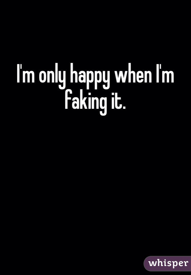 I'm only happy when I'm faking it. 