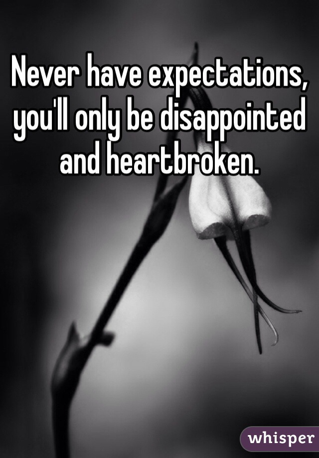 Never have expectations, you'll only be disappointed and heartbroken.