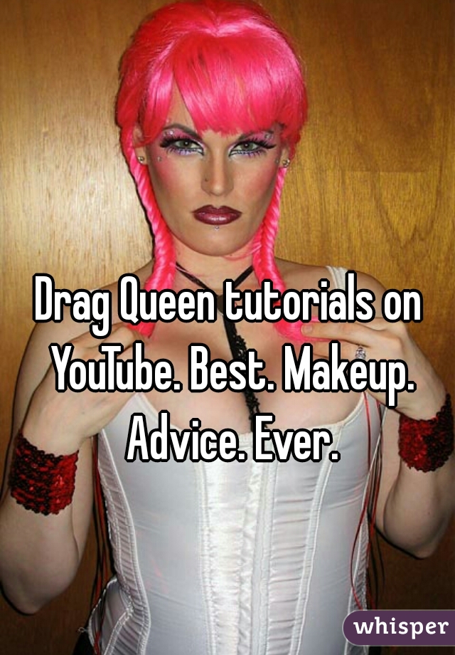 Drag Queen tutorials on YouTube. Best. Makeup. Advice. Ever.