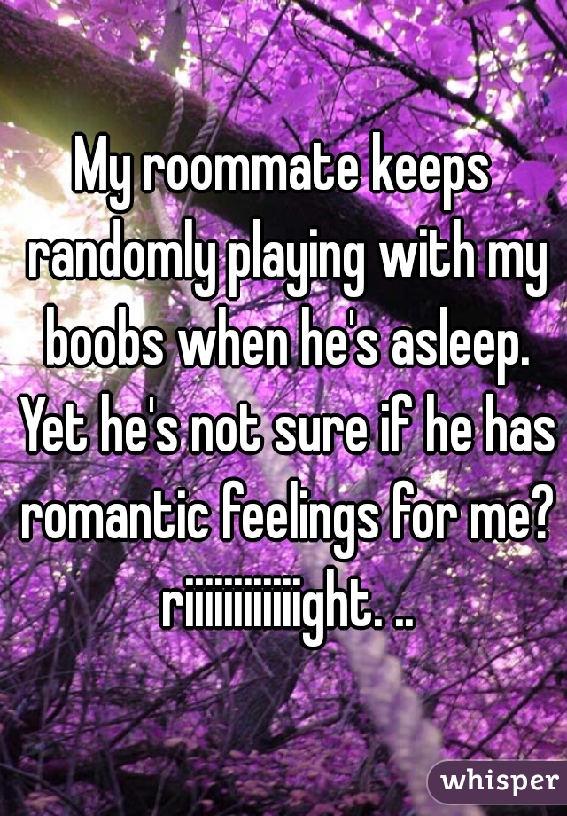 My roommate keeps randomly playing with my boobs when he's asleep. Yet he's not sure if he has romantic feelings for me? riiiiiiiiiiiight. ..