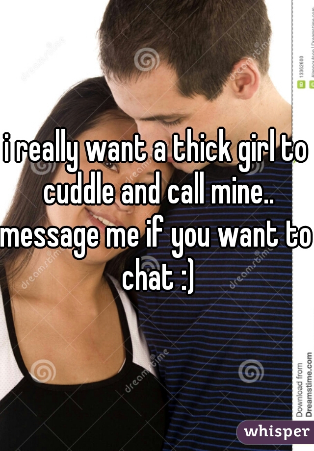 i really want a thick girl to cuddle and call mine..
message me if you want to chat :)