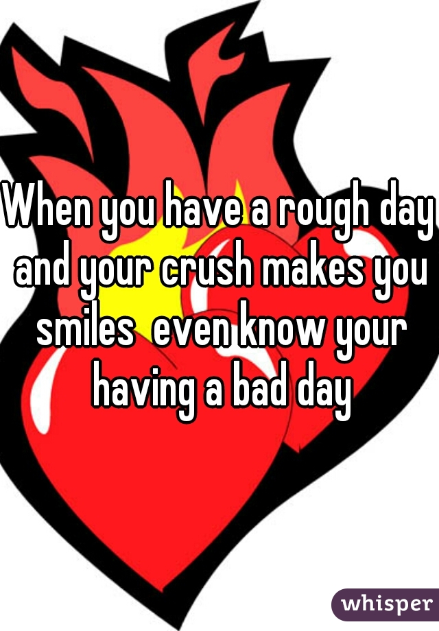 When you have a rough day and your crush makes you smiles  even know your having a bad day