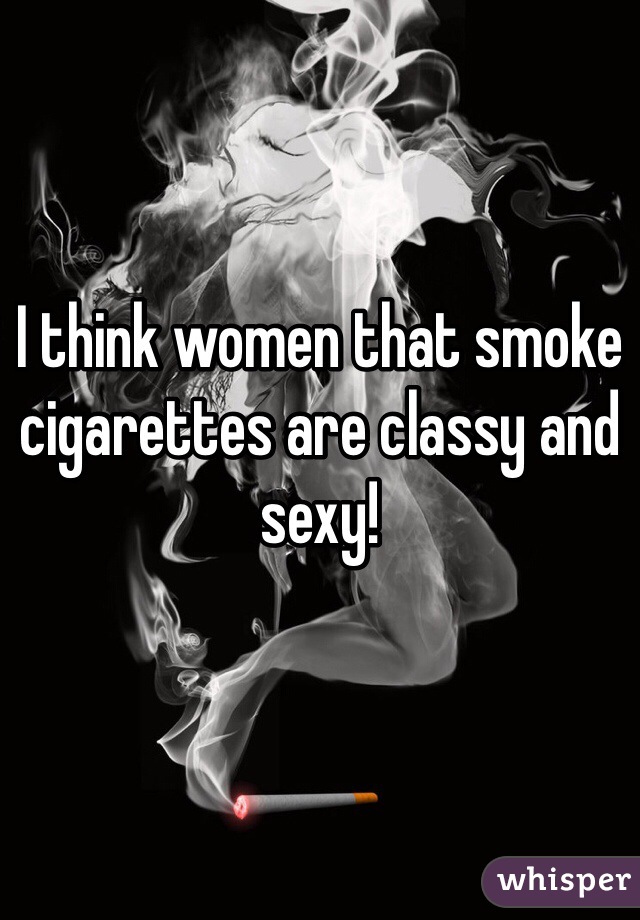 I think women that smoke cigarettes are classy and sexy!