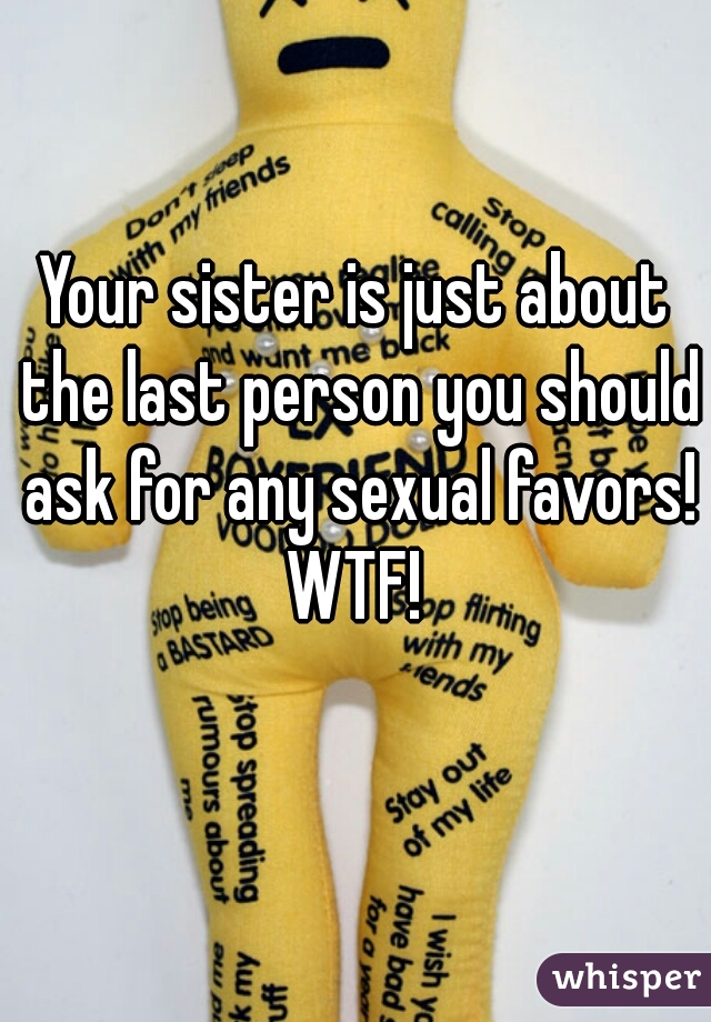 Your sister is just about the last person you should ask for any sexual favors! WTF! 