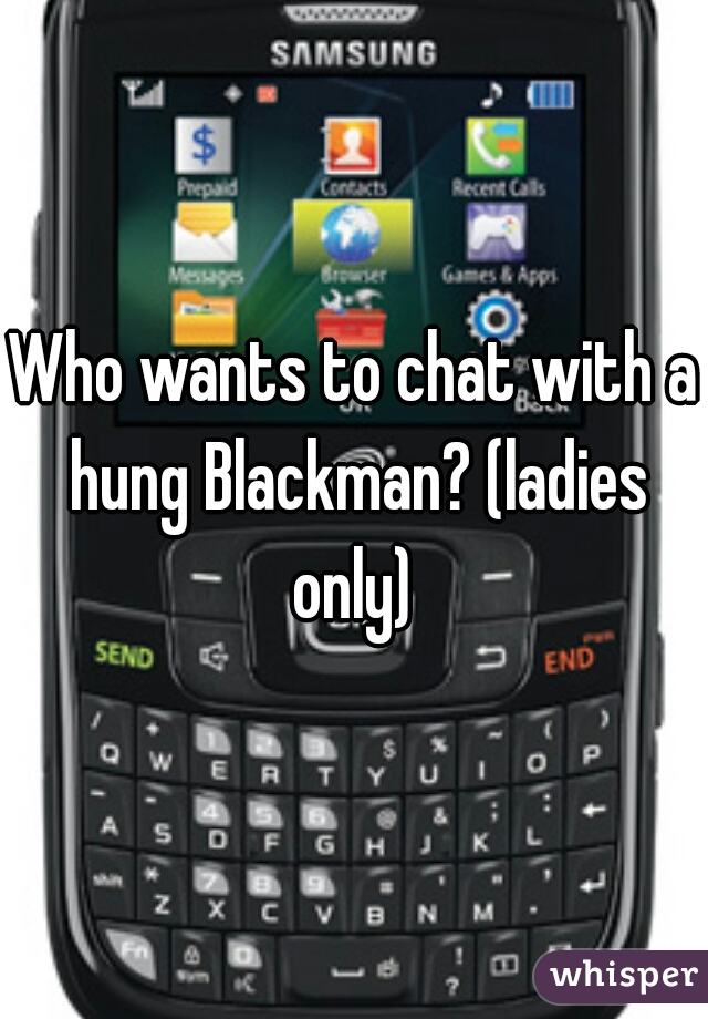 Who wants to chat with a hung Blackman? (ladies only) 