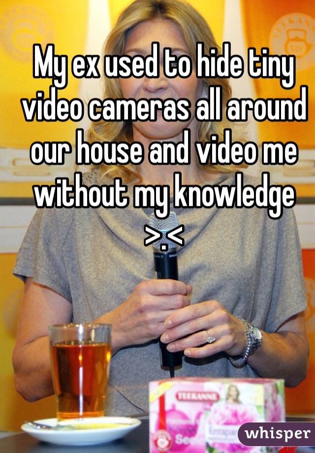 My ex used to hide tiny video cameras all around our house and video me without my knowledge >.< 