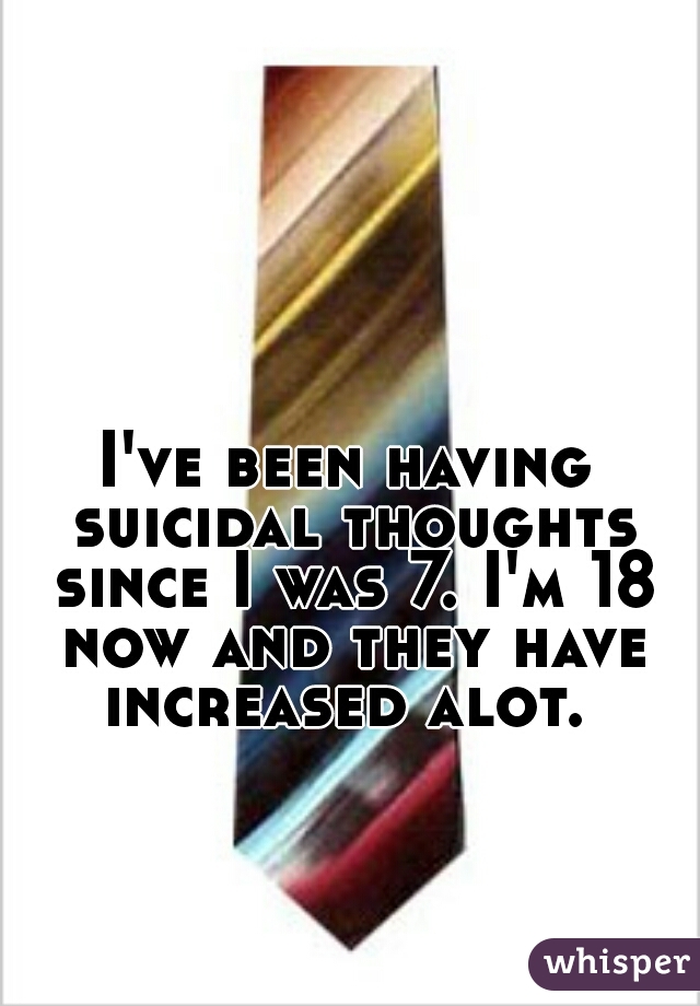 I've been having suicidal thoughts since I was 7. I'm 18 now and they have increased alot. 