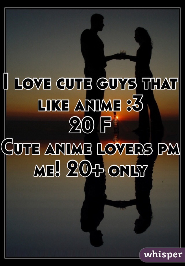 I love cute guys that like anime :3 
20 F 
Cute anime lovers pm me! 20+ only 