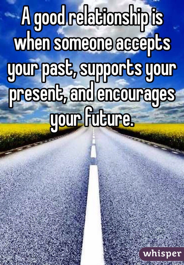A good relationship is when someone accepts your past, supports your present, and encourages your future. 
