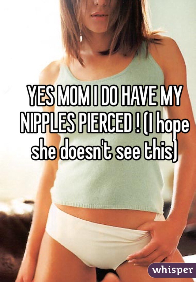 YES MOM I DO HAVE MY NIPPLES PIERCED ! (I hope she doesn't see this)
