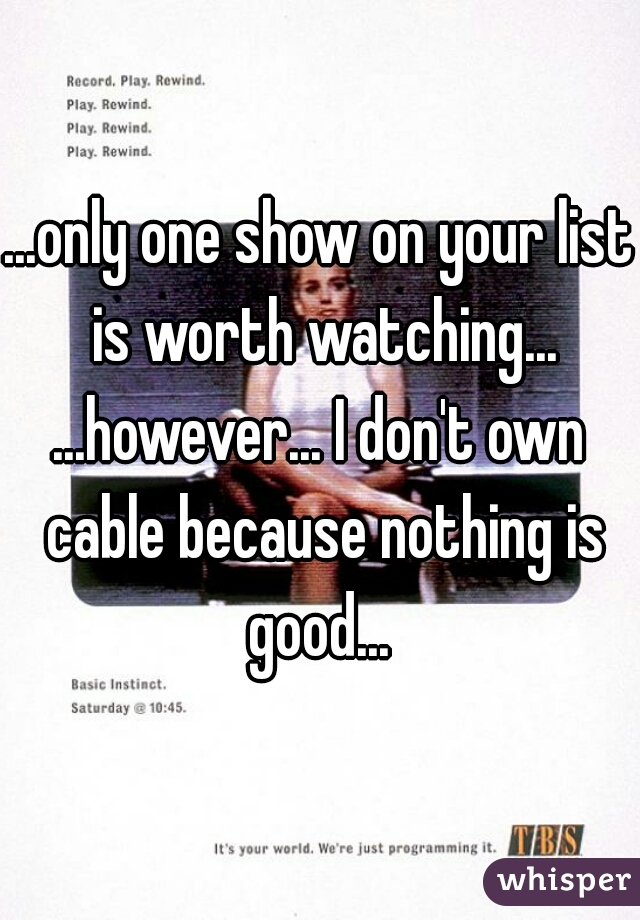 ...only one show on your list is worth watching...
...however... I don't own cable because nothing is good... 