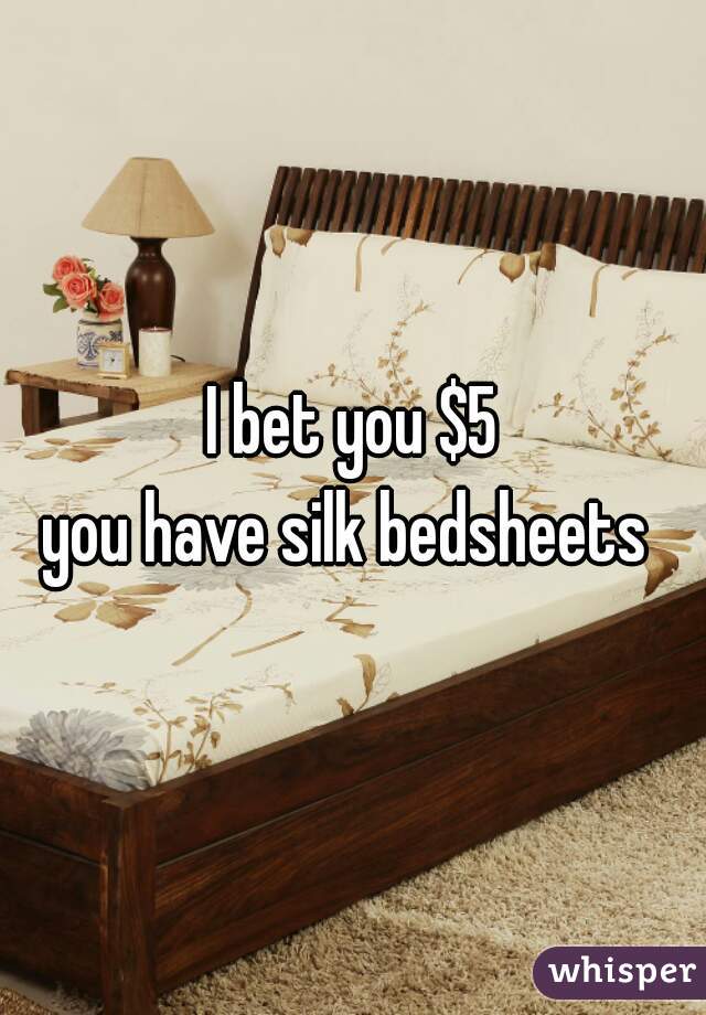 I bet you $5
you have silk bedsheets 