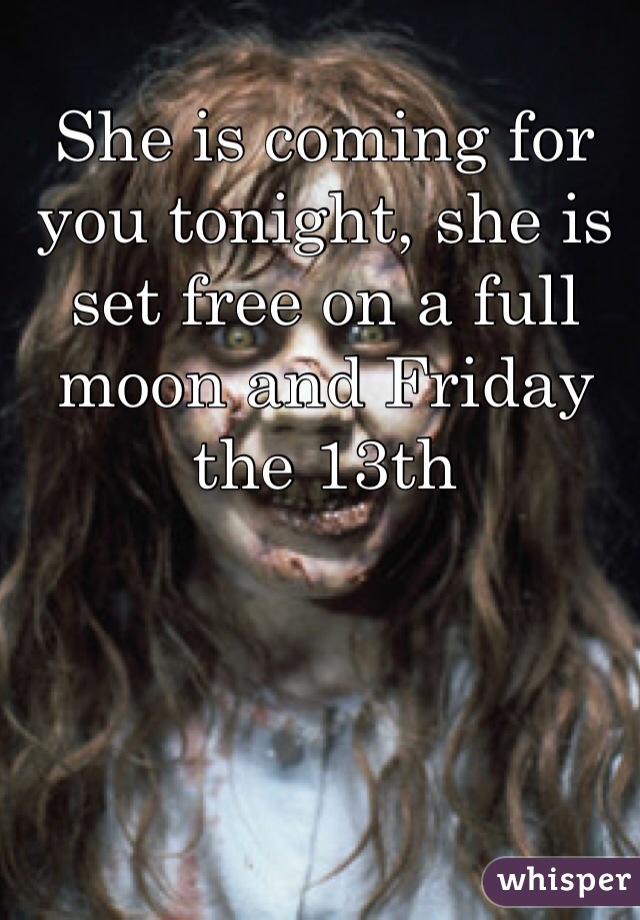She is coming for you tonight, she is set free on a full moon and Friday the 13th