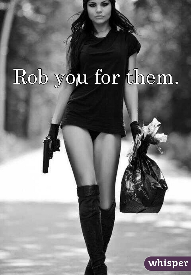 Rob you for them.