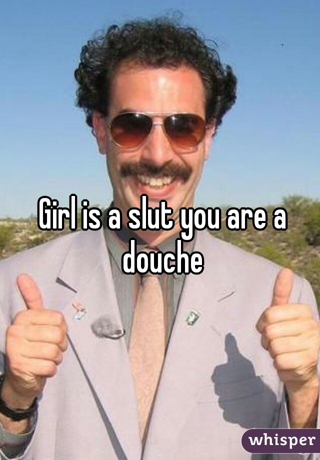Girl is a slut you are a douche 